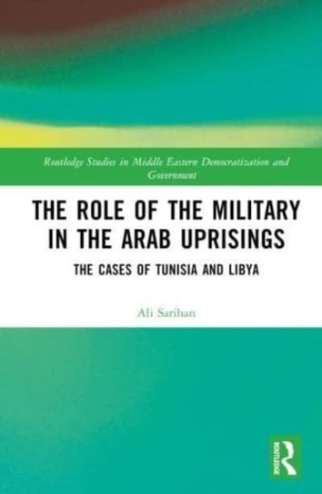 The Role of the Military in the Arab Uprisings: The Cases of Tunisia and Libya Taylor & Francis Ltd.