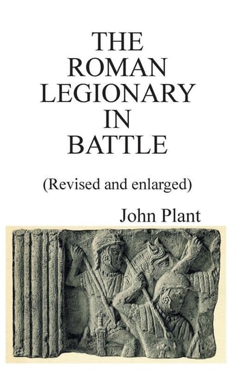 The Roman Legionary in Battle (Revised and enlarged) Plant John