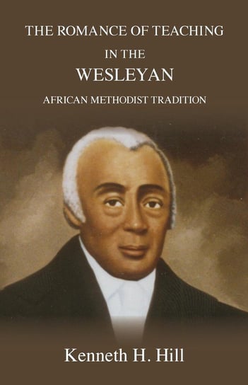 The Romance of Teaching in the Wesleyan African Methodist Tradition Hill Kenneth H.
