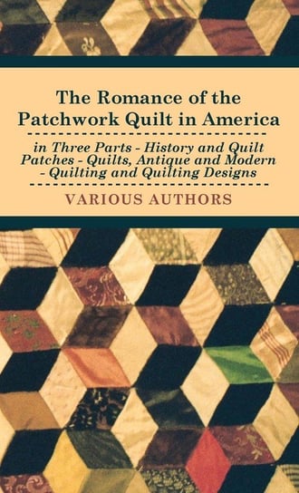 The Romance of the Patchwork Quilt in America in Three Parts - History and Quilt Patches - Quilts, Antique and Modern - Quilting and Quilting Designs Various