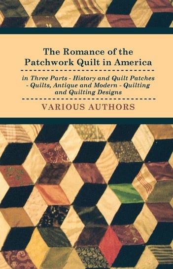 The Romance of the Patchwork Quilt in America in Three Parts - History and Quilt Patches - Quilts, Antique and Modern - Quilting and Quilting Designs Various