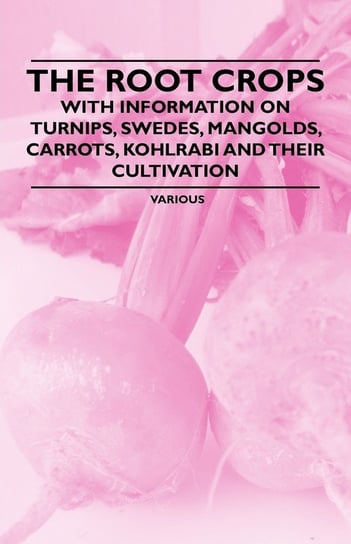 The Root Crops - With Information on Turnips, Swedes, Mangolds, Carrots, Kohlrabi and Their Cultivation Opracowanie zbiorowe