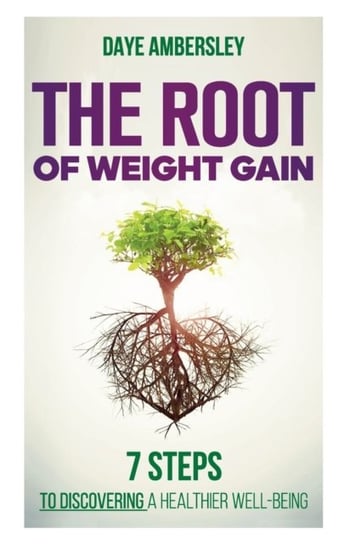 The Root of Weight Gain. 7 Steps to Discovering a Healthier Well-Being Daye Ambersley