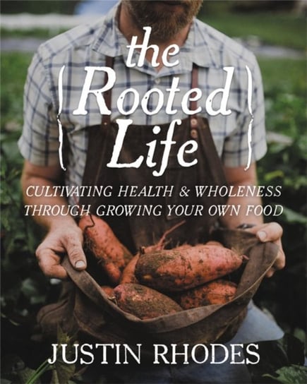 The Rooted Life: Cultivating Health and Wholeness Through Growing Your Own Food Justin Rhodes