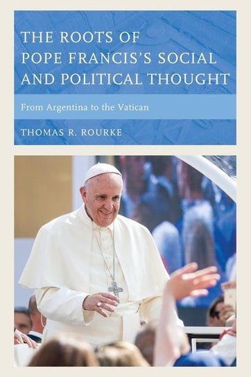 The Roots of Pope Francis's Social and Political Thought Rourke Thomas R.