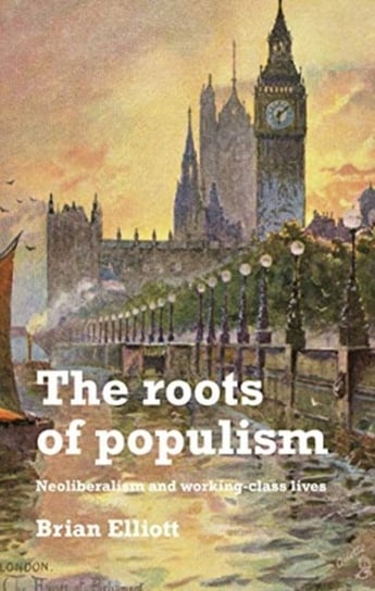 The Roots of Populism: Neoliberalism and Working-Class Lives Brian Elliott