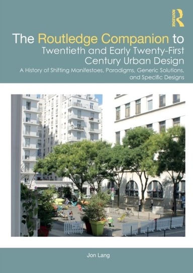 The Routledge Companion to Twentieth and Early Twenty-First Century Urban Design: A History of Shifting Manifestoes, Paradigms, Generic Solutions, and Specific Designs Jon Lang