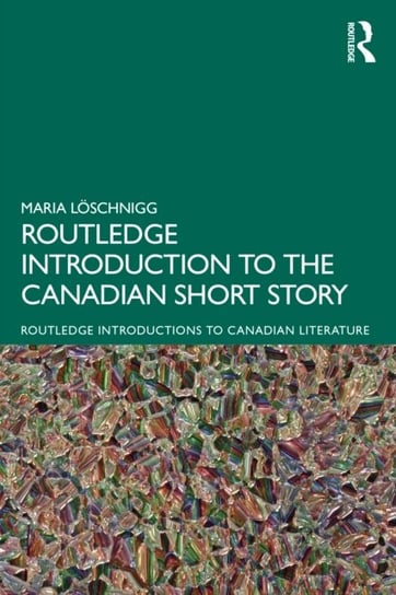 The Routledge Introduction to the Canadian Short Story Maria Loeschnigg