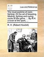 The royal pastime of cock-fighting. Or the art of breeding, feeding, fighting and curing cocks of the game. ... By R.H. a lover of the sport, ... (robert Howle R. H. H., Howlett Robert, R. H.