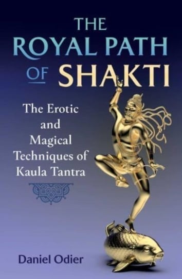 The Royal Path of Shakti: The Erotic and Magical Techniques of Kaula Tantra Odier Daniel