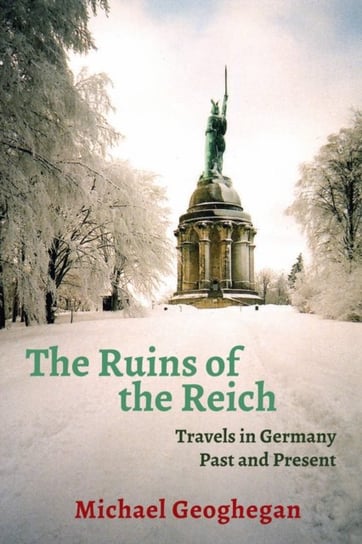 The Ruins of the Reich: Travels in Germany Past and Present Michael Geoghegan