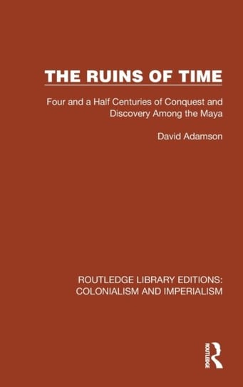The Ruins of Time: Four and a Half Centuries of Conquest and Discovery Among the Maya Opracowanie zbiorowe