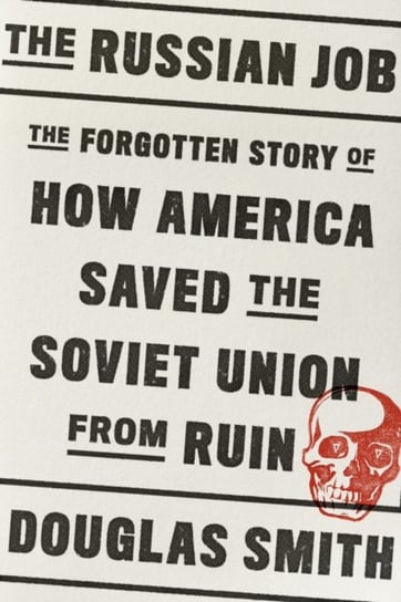 The Russian Job. The Forgotten Story of How America Saved the Soviet Union from Ruin Douglas Smith