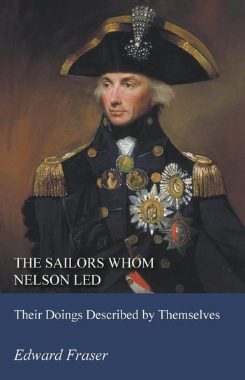 The Sailors Whom Nelson Led - Their Doings Described by Themselves Fraser Edward