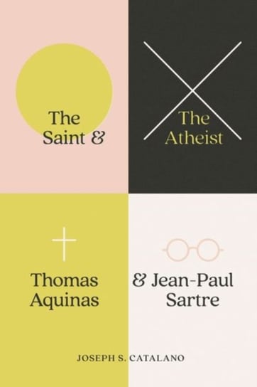 The Saint and the Atheist: Thomas Aquinas and Jean-Paul Sartre Joseph S. Catalano