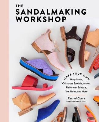 The Sandalmaking Workshop: Make Your Own Mary Janes, Crisscross Sandals, Mules, Fisherman Sandals, Toe Slides, and More Rachel Corry