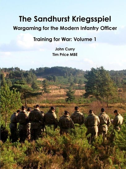 The Sandhurst Kriegsspiel Wargaming for the Modern Infantry Officer Training for War Curry John