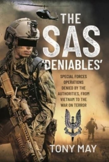 The SAS  Deniables: Special Forces Operations, denied by the Authorities, from Vietnam to the War on Tony May