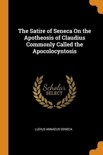 The Satire of Seneca On the Apotheosis of Claudius Commonly Called the Apocolocyntosis Seneca Lucius Annaeus