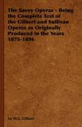 The Savoy Operas - Being the Complete Text of the Gilbert and Sullivan Operas as Originally Produced in the Years 1875-1896 Gilbert W. S., Gilbert Sir W. S.
