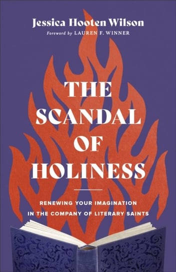 The Scandal of Holiness: Renewing Your Imagination in the Company of Literary Saints Jessica Hooten Wilson