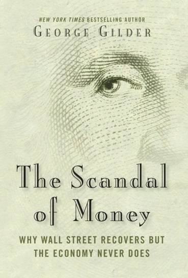 The Scandal of Money: Why Wall Street Recovers but the Economy Never Does Gilder George