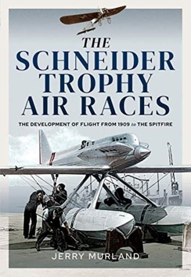The Schneider Trophy Air Races: The Development of Flight from 1909 to the Spitfire Jerry Murland