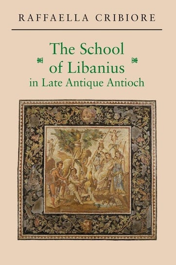 The School of Libanius in Late Antique Antioch Cribiore Raffaella