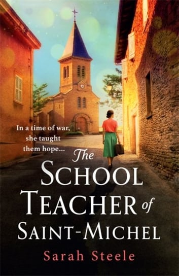 The Schoolteacher of Saint-Michel: inspired by real acts of resistance, a heartrending story of one Steele Sarah