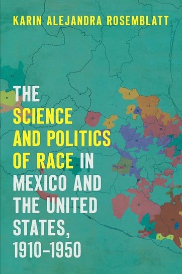 The Science and Politics of Race in Mexico and the United States, 1910-1950 Rosemblatt Karin Alejandra