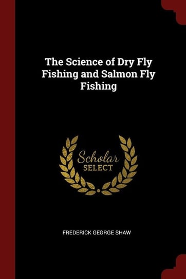 The Science of Dry Fly Fishing and Salmon Fly Fishing Shaw Frederick George