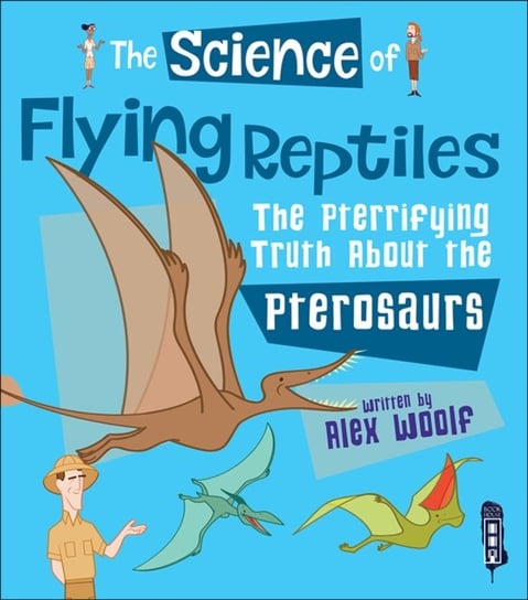 The Science of Flying Reptiles. The Pterrifying Truth about the Pterosaurs Woolf Alex