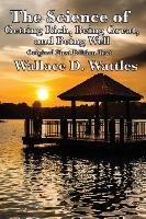The Science of Getting Rich, Being Great, and Being Well Wattles Wallace D.