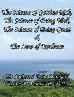 The Science of Getting Rich, the Science of Being Well, the Science of Being Great & the Law of Opulence the Collected New Thought Wisdom of Wallace Wattles Wallace D.