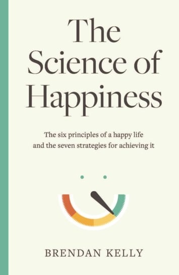 The Science of Happiness: The six principles of a happy life and the seven strategies for achieving Brendan Kelly