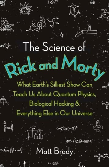 The Science of Rick and Morty. What Earths Stupidest Show Can Teach Us About Quantum Physics, Biolog Brady Matt