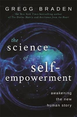 The Science of Self-Empowerment: Awakening the New Human Story Braden Gregg