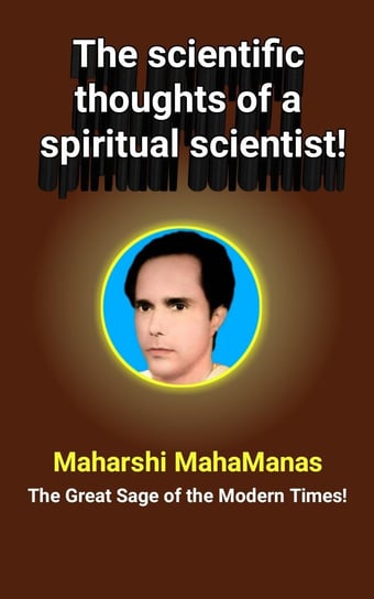 The Scientific Thoughts of a Spiritual Scientist! MahaManas Maharshi