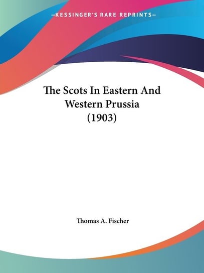 The Scots In Eastern And Western Prussia (1903) Thomas A. Fischer