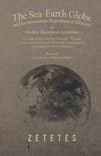 The Sea-Earth Globe and its Monstrous Hypothetical Motions; or Modern Theoretical Astronomy Zetetes