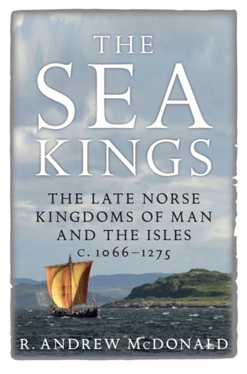 The Sea Kings: The Late Norse Kingdoms of Man and the Isles c.1066-1275 R. Andrew McDonald