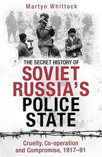 The Secret History of Soviet Russias Police State. Cruelty, Co-operation and Compromise, 1917-91 Martyn Whittock