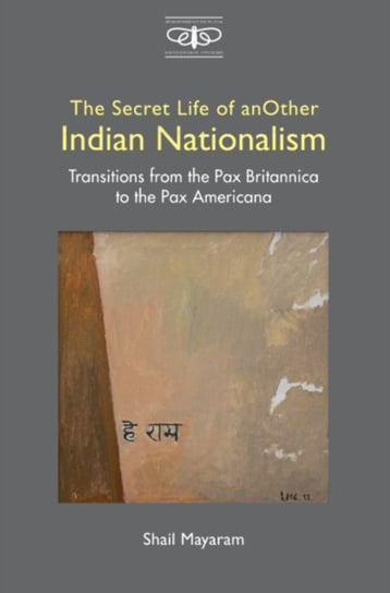 The Secret Life of Another Indian Nationalism: Transitions from the Pax Britannica to the Pax Americ Shail Mayaram