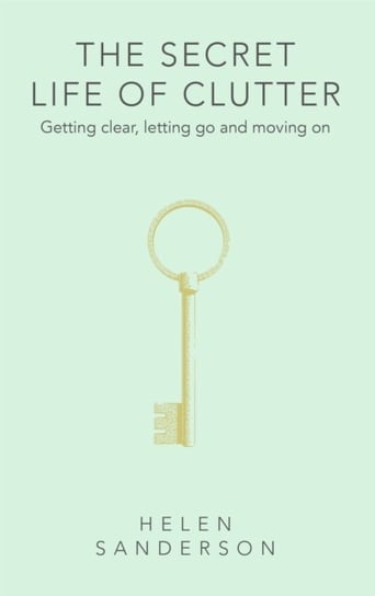 The Secret Life of Clutter: Getting clear, letting go and moving on Helen Sanderson