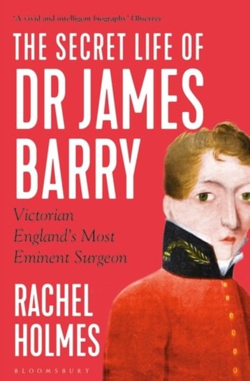 The Secret Life of Dr James Barry: Victorian Englands Most Eminent Surgeon Rachel Holmes