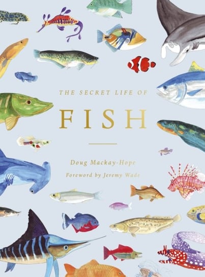 The Secret Life of Fish: The Astonishing Truth about our Aquatic Cousins Doug Mackay-Hope