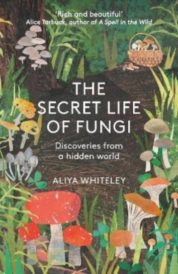 The Secret Life of Fungi: Discoveries from a Hidden World Aliya Whiteley