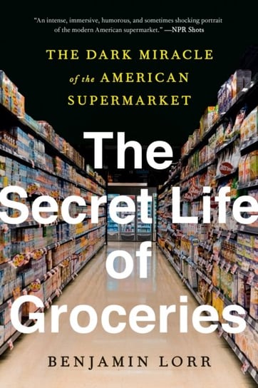 The Secret Life Of Groceries: The Dark Miracle of the American Supermarket Lorr Benjamin