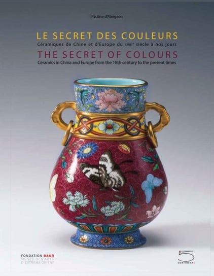 The Secret of Colours: Ceramics in China From the 18th Century to the Present Time Pauline d'Abrigeon