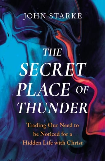 The Secret Place of Thunder: Trading Our Need to Be Noticed for a Hidden Life with Christ Starke John